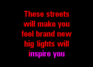 These streets
will make you

feel brand new
big lights will
inspire you