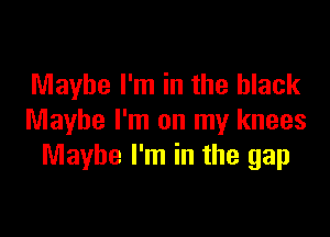 Maybe I'm in the black

Maybe I'm on my knees
Maybe I'm in the gap