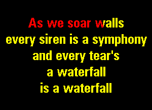 As we soar walls
every siren is a symphony

and every tear's
a waterfall
is a waterfall