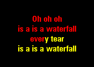 Oh oh oh
is a is a waterfall

every tear
is a is a waterfall
