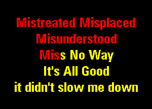 Mistreated Misplaced
Misunderstood

Miss No Way
It's All Good
it didn't slow me down