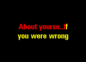 About yourse..lf

you were wrong