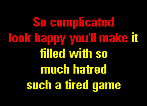 So complicated
look happy you'll make it

filled with so
much hatred
such a tired game