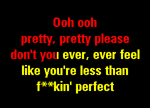 Ooh ooh
pretty, pretty please

don't you ever, ever feel
like you're less than
fHkin' perfect