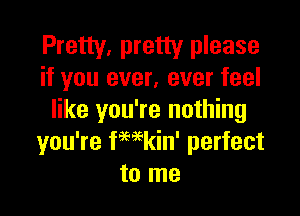Pretty, pretty please
if you ever, ever feel

like you're nothing
you're fHkin' perfect
to me