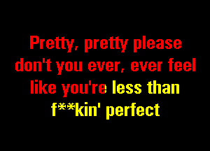 Pretty, pretty please
don't you ever, ever feel

like you're less than
fHkin' perfect