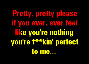 Pretty, pretty please
if you ever, ever feel

like you're nothing
you're fHkin' perfect
to me...