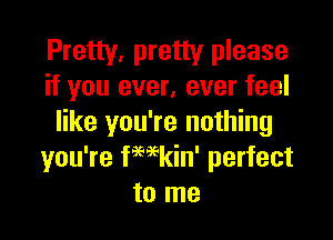Pretty, pretty please
if you ever, ever feel

like you're nothing
you're fHkin' perfect
to me