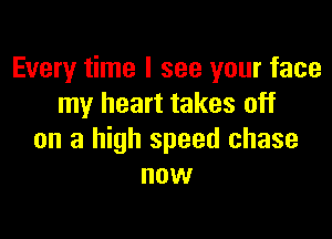 Every time I see your face
my heart takes off

on a high speed chase
now