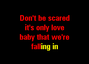 Don't be scared
it's only love

baby that we're
falling in