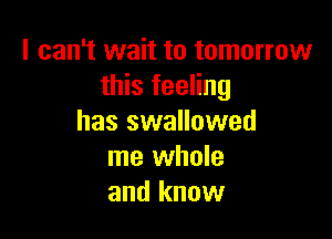 I can't wait to tomorrow
this feeling

has swallowed
me whole
and know