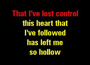 That I've lost control
this heart that

I've followed
has left me
so hollow