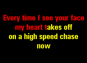 Every time I see your face
my heart takes off

on a high speed chase
now