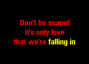 Don't be scared

it's only love
that we're falling in