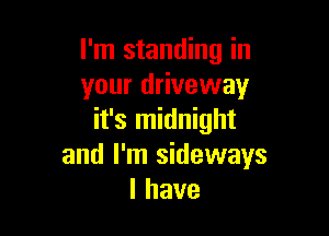 I'm standing in
your driveway

it's midnight
and I'm sideways
lhave