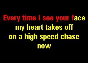 Every time I see your face
my heart takes off

on a high speed chase
now