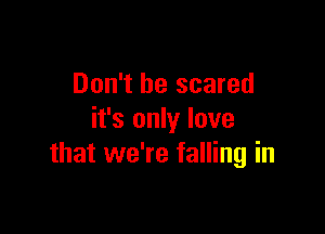 Don't be scared

it's only love
that we're falling in