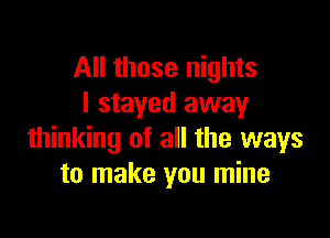 All those nights
I stayed away

thinking of all the ways
to make you mine