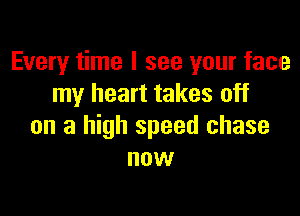 Every time I see your face
my heart takes off

on a high speed chase
now