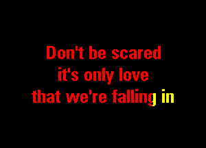 Don't be scared

it's only love
that we're falling in
