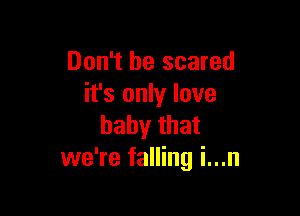 Don't be scared
it's only love

baby that
we're falling i...n