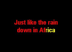 Just like the rain

down in Africa