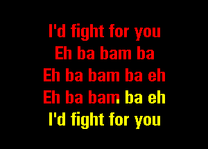 lki ghtforyou
Eh ha ham ha

Eh ha ham ha eh
Eh ha ham ha eh
I'd fight for you