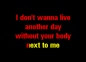 I don't wanna live
another day

without your body
next to me