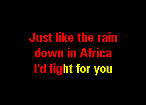 Just like the rain

down in Africa
I'd fight for you