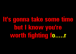 It's gonna take some time

but I know you're
worth fighting f0 ..... r