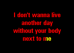 I don't wanna live
another day

without your body
next to me