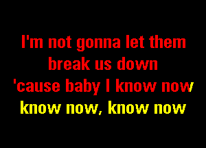 I'm not gonna let them
break us down
'cause baby I know now
know now, know now