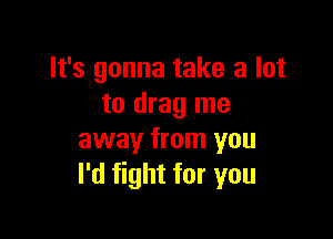 It's gonna take a lot
to drag me

away from you
I'd fight for you