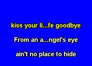 kiss your li...fe goodbye

From an a...ngel's eye

ain't no place to hide
