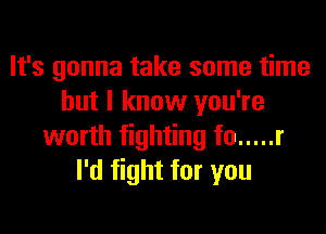 It's gonna take some time
but I know you're

worth fighting f0 ..... r
I'd fight for you