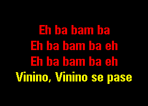 Eh ha ham ha
Eh ha ham ha eh

Eh ha ham ha eh
Vinino, Vinino se pase