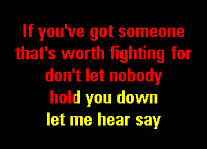 If you've got someone
that's worth fighting for
don't let nobody
hold you down
let me hear say