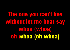 The one you can't live
without let me hear say

whoa (whoa)
oh whoa (oh whoa)