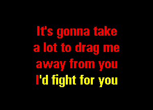 It's gonna take
a lot to drag me

away from you
I'd fight for you