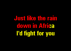 Just like the rain

down in Africa
I'd fight for you