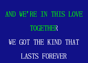 AND WERE IN THIS LOVE
TOGETHER
WE GOT THE KIND THAT
LASTS FOREVER