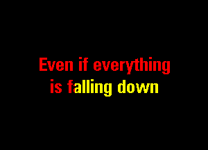 Even if everything

is falling down