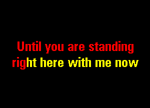 Until you are standing

right here with me now