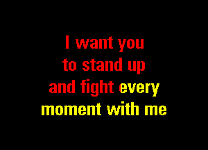 I want you
to stand up

and fight every
moment with me