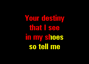 Your destiny
that I see

in my shoes
so tell me