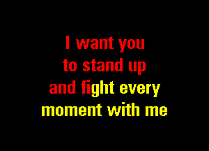 I want you
to stand up

and fight every
moment with me