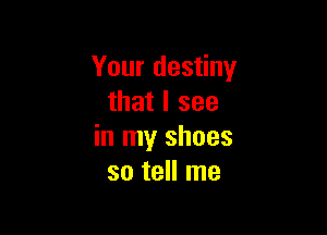 Your destiny
that I see

in my shoes
so tell me