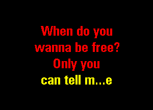 When do you
wanna be free?

Only you
can tell m...e