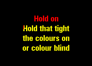 Hold on
Hold that tight

the colours on
or colour blind