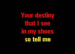Your destiny
that I see

in my shoes
so tell me